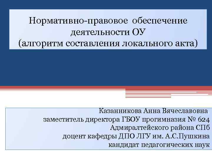 Нормативно-правовое обеспечение деятельности ОУ (алгоритм составления локального акта) Казанникова Анна Вячеславовна, заместитель директора ГБОУ