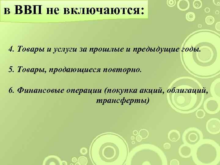 в ВВП не включаются: 4. Товары и услуги за прошлые и предыдущие годы. 5.