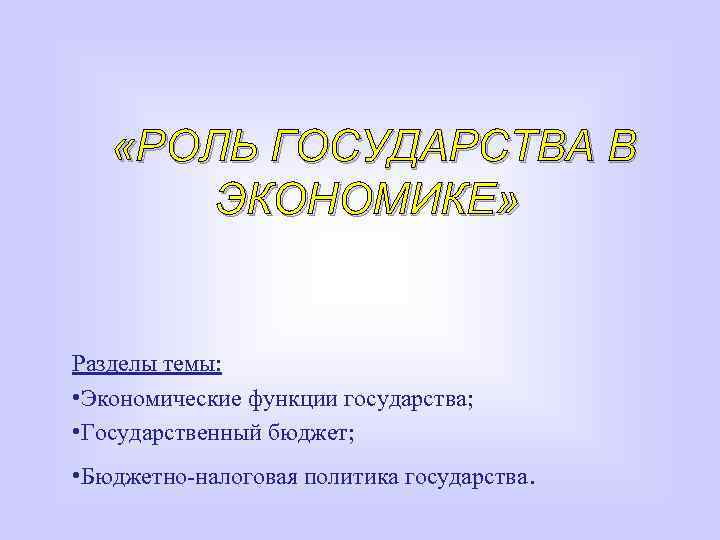  «РОЛЬ ГОСУДАРСТВА В ЭКОНОМИКЕ» Разделы темы: • Экономические функции государства; • Государственный бюджет;