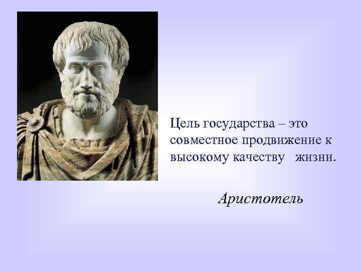 Цель государства – это совместное продвижение к высокому качеству жизни. Аристотель 