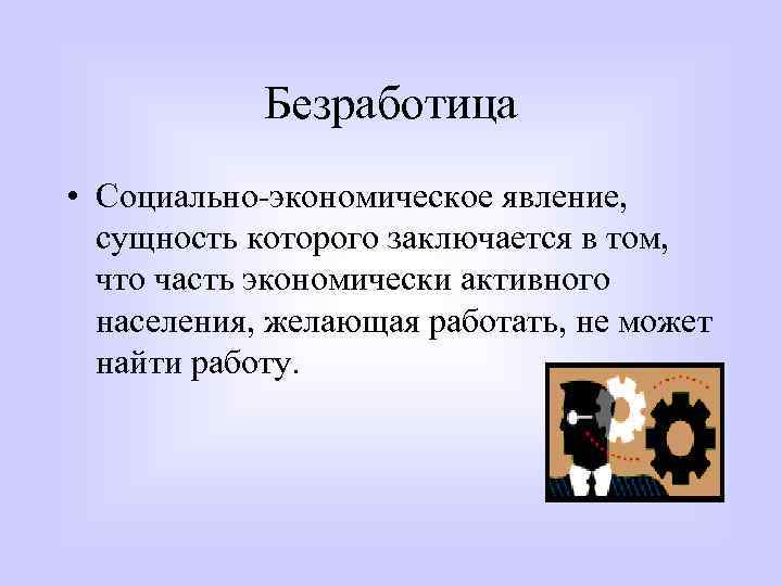 Безработица • Социально-экономическое явление, сущность которого заключается в том, что часть экономически активного населения,