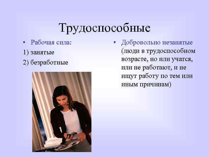 Трудоспособные • Рабочая сила: 1) занятые 2) безработные • Добровольно незанятые (люди в трудоспособном