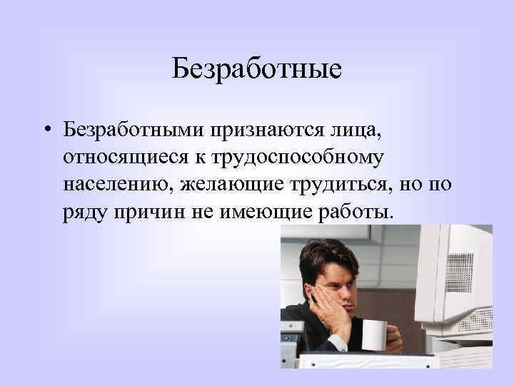 Безработные • Безработными признаются лица, относящиеся к трудоспособному населению, желающие трудиться, но по ряду