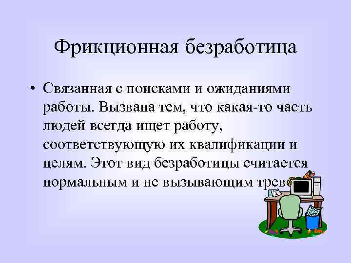 Фрикционная безработица • Связанная с поисками и ожиданиями работы. Вызвана тем, что какая-то часть