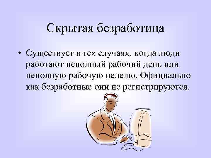 Скрытая безработица • Существует в тех случаях, когда люди работают неполный рабочий день или