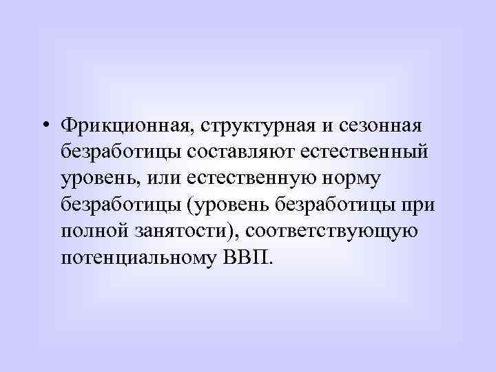  • Фрикционная, структурная и сезонная безработицы составляют естественный уровень, или естественную норму безработицы