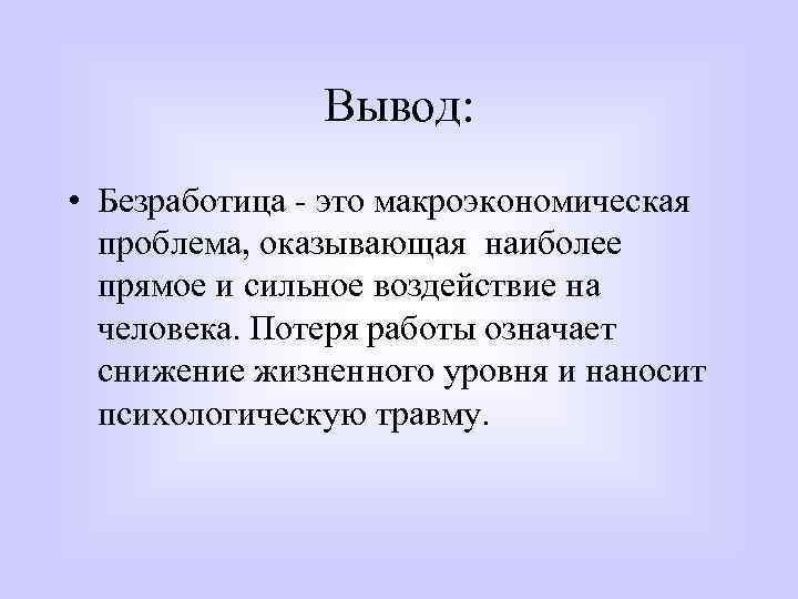 Вывод: • Безработица - это макроэкономическая проблема, оказывающая наиболее прямое и сильное воздействие на