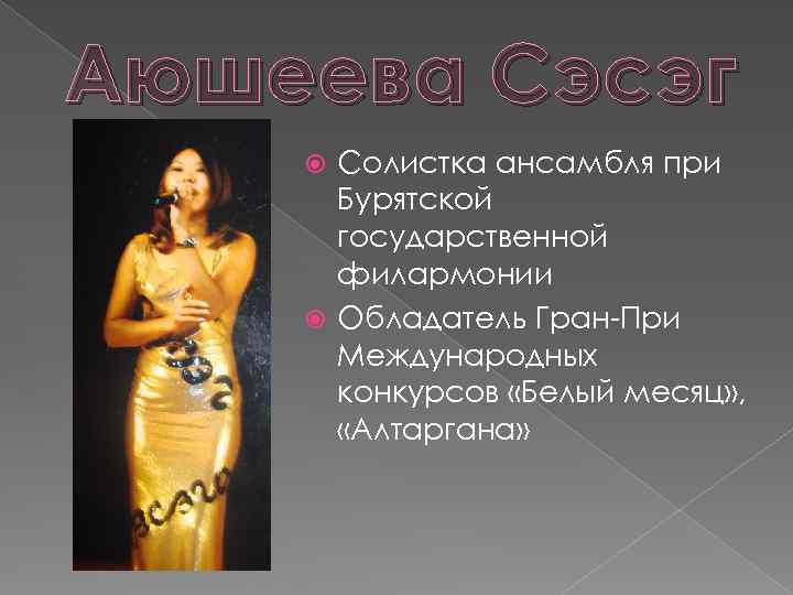 Аюшеева Сэсэг Солистка ансамбля при Бурятской государственной филармонии Обладатель Гран-При Международных конкурсов «Белый месяц»
