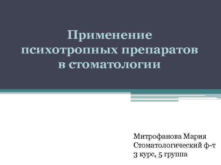 Применение психотропных препаратов в стоматологии Митрофанова Мария Стоматологический ф-т 3 курс, 5 группа 