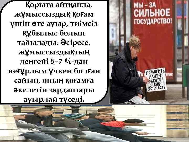 Қорыта айтқанда, жұмыссыздық қоғам үшін өте ауыр, тиімсіз құбылыс болып табылады. Әсіресе, жұмыссыздықтың деңгейі