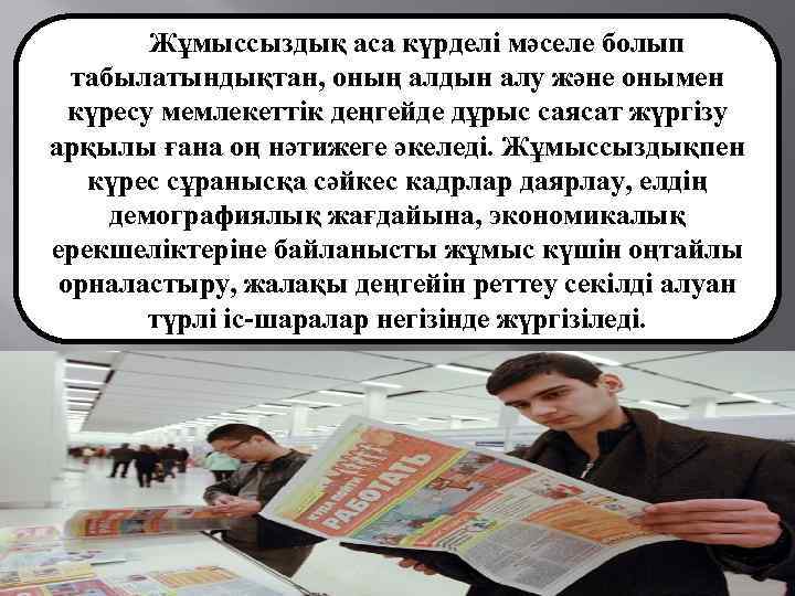 Жұмыссыздық аса күрделі мәселе болып табылатындықтан, оның алдын алу және онымен күресу мемлекеттік деңгейде