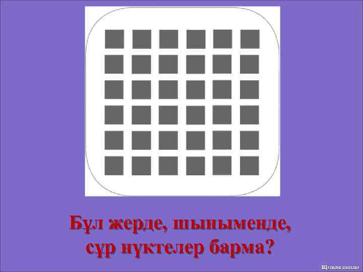 Бұл жерде, шыныменде, сұр нүктелер барма? Щелкни дальше 