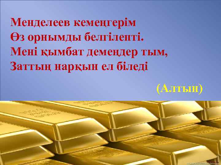 Менделеев кемеңгерім Өз орнымды белгілепті. Мені қымбат демеңдер тым, Заттың нарқын ел біледі (Алтын)