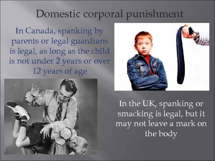 Domestic corporal punishment In Canada, spanking by parents or legal guardians is legal, as