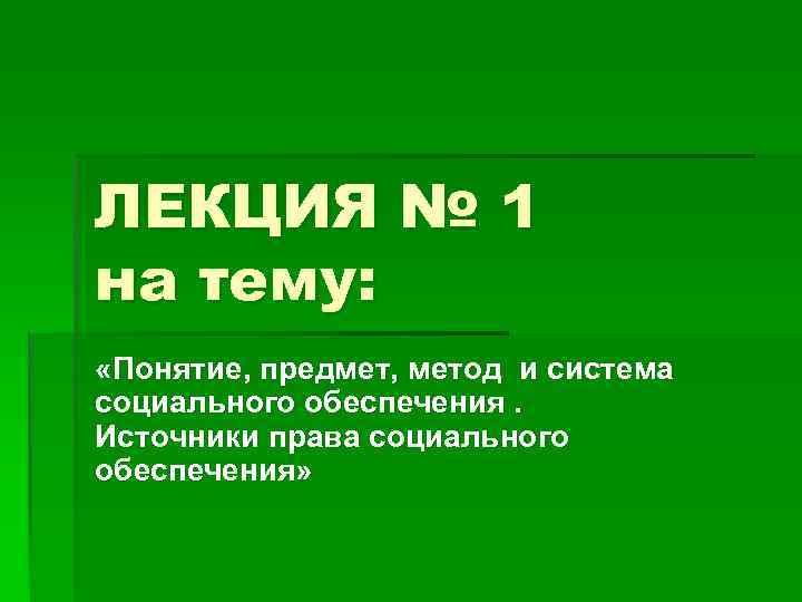 ЛЕКЦИЯ № 1 на тему: «Понятие, предмет, метод и система социального обеспечения. Источники права