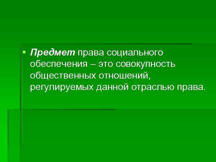 § Предмет права социального обеспечения – это совокупность общественных отношений, регулируемых данной отраслью права.