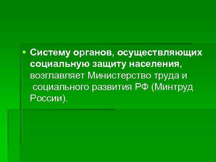 § Систему органов, осуществляющих социальную защиту населения, возглавляет Министерство труда и социального развития РФ