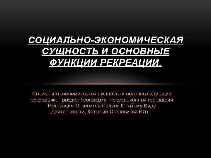 СОЦИАЛЬНО-ЭКОНОМИЧЕСКАЯ СУЩНОСТЬ И ОСНОВНЫЕ ФУНКЦИИ РЕКРЕАЦИИ. Социально-экономическая сущность и основные функции рекреации. - раздел