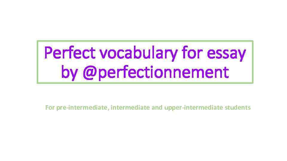 Perfect vocabulary for essay by @perfectionnement For pre-intermediate, intermediate and upper-intermediate students 