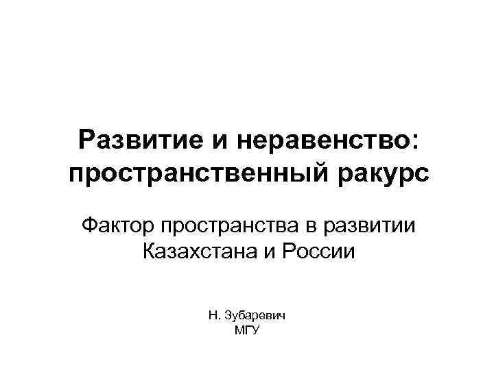 Развитие и неравенство: пространственный ракурс Фактор пространства в развитии Казахстана и России Н. Зубаревич
