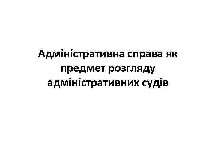 Адміністративна справа як предмет розгляду адміністративних судів 