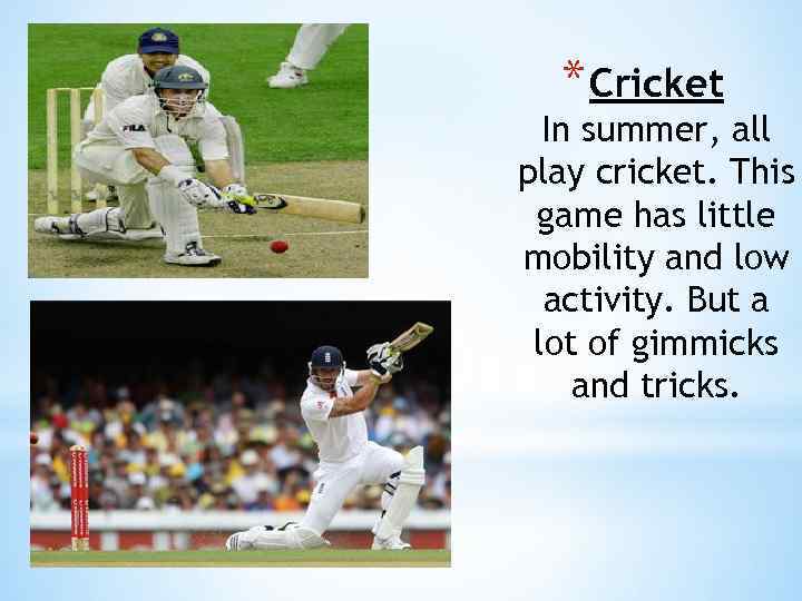 * Cricket In summer, all play cricket. This game has little mobility and low
