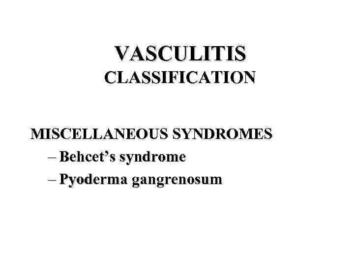 VASCULITIS CLASSIFICATION MISCELLANEOUS SYNDROMES – Behcet’s syndrome – Pyoderma gangrenosum 