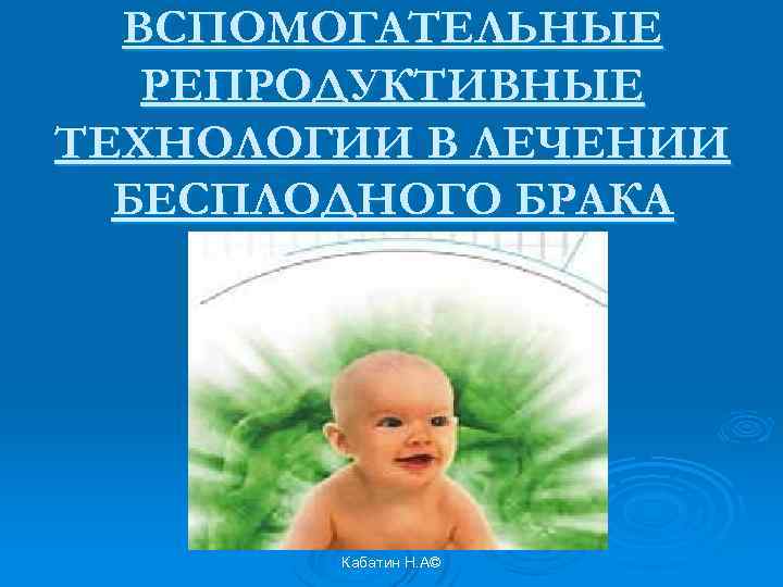 ВСПОМОГАТЕЛЬНЫЕ РЕПРОДУКТИВНЫЕ ТЕХНОЛОГИИ В ЛЕЧЕНИИ БЕСПЛОДНОГО БРАКА Кабатин Н. А© 
