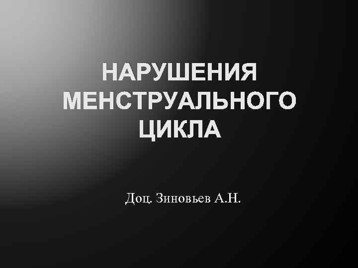 НАРУШЕНИЯ МЕНСТРУАЛЬНОГО ЦИКЛА Доц. Зиновьев А. Н. 