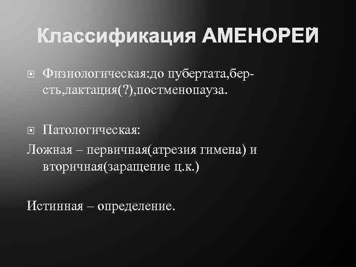 Классификация АМЕНОРЕЙ Физиологическая: до пубертата, берсть, лактация(? ), постменопауза. Патологическая: Ложная – первичная(атрезия гимена)