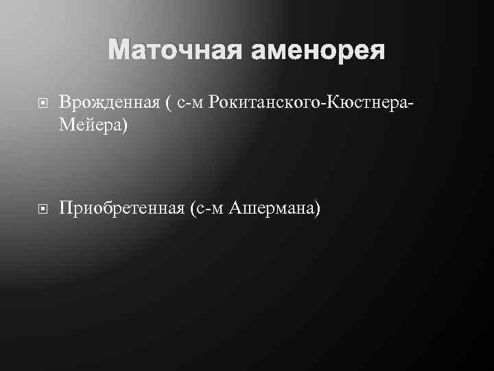 Маточная аменорея Врожденная ( с-м Рокитанского-Кюстнера. Мейера) Приобретенная (с-м Ашермана) 