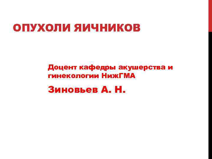 ОПУХОЛИ ЯИЧНИКОВ Доцент кафедры акушерства и гинекологии Ниж. ГМА Зиновьев А. Н. 