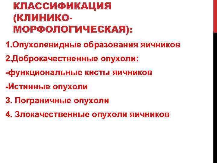 КЛАССИФИКАЦИЯ (КЛИНИКОМОРФОЛОГИЧЕСКАЯ): 1. Опухолевидные образования яичников 2. Доброкачественные опухоли: -функциональные кисты яичников -Истинные опухоли