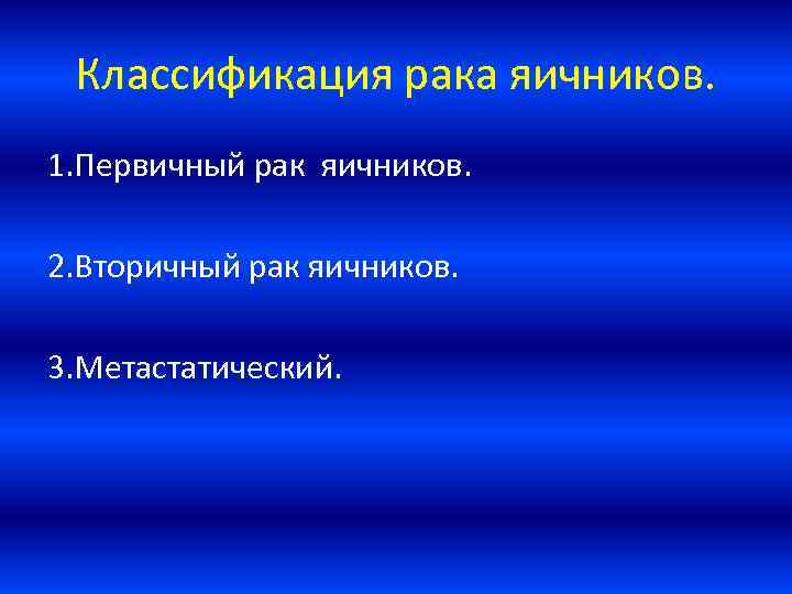 Классификация рака яичников. 1. Первичный рак яичников. 2. Вторичный рак яичников. 3. Метастатический. 