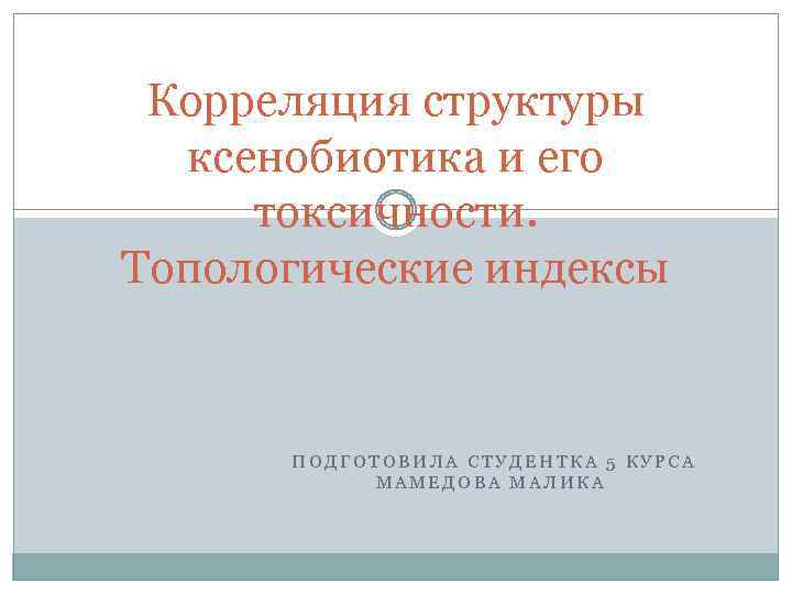 Корреляция структуры ксенобиотика и его токсичности. Топологические индексы ПОДГОТОВИЛА СТУДЕНТКА 5 КУРСА МАМЕДОВА МАЛИКА