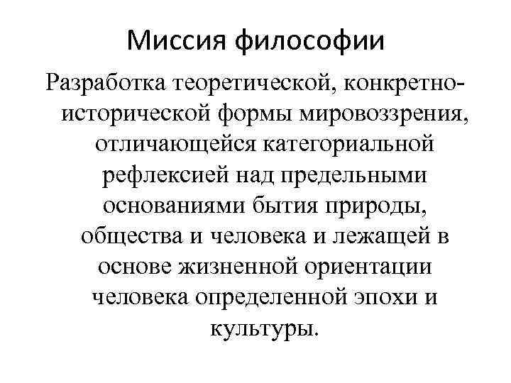 Миссия философии Разработка теоретической, конкретноисторической формы мировоззрения, отличающейся категориальной рефлексией над предельными основаниями бытия