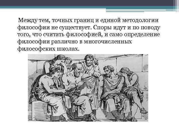 Между тем, точных границ и единой методологии философии не существует. Споры идут и по