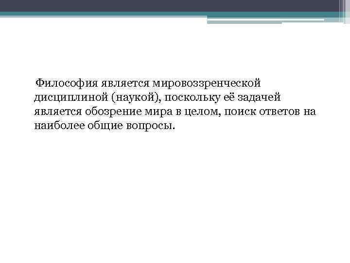 Философия является мировоззренческой дисциплиной (наукой), поскольку её задачей является обозрение мира в целом, поиск