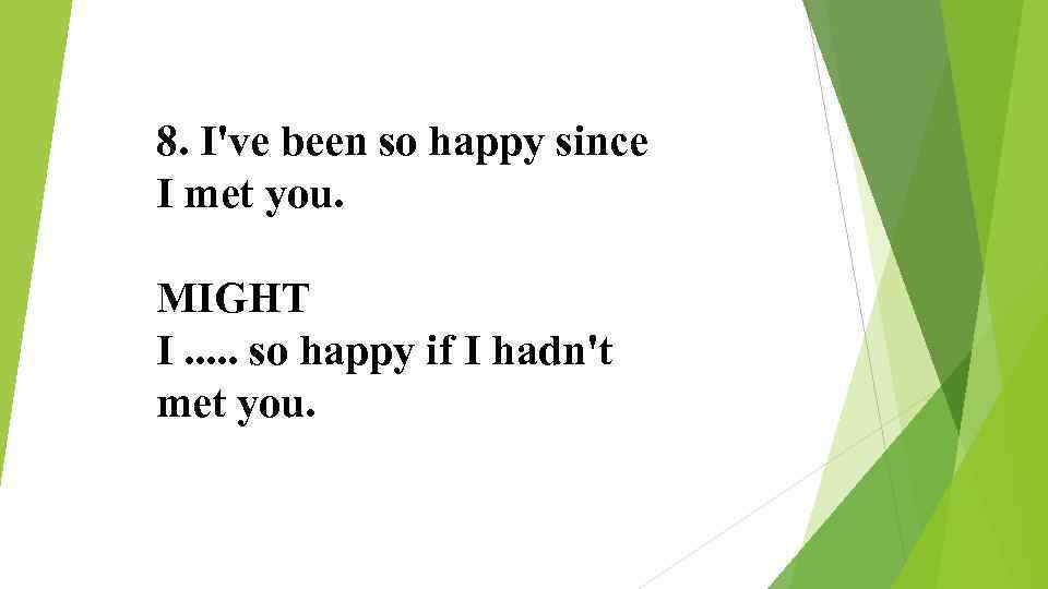 8. I've been so happy since I met you. MIGHT I. . . so