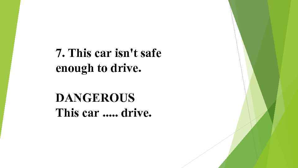 7. This car isn't safe enough to drive. DANGEROUS This car. . . drive.