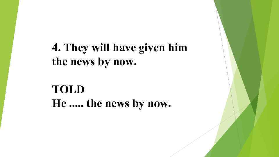 4. They will have given him the news by now. TOLD He. . .