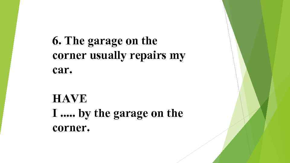 6. The garage on the corner usually repairs my car. HAVE I. . .