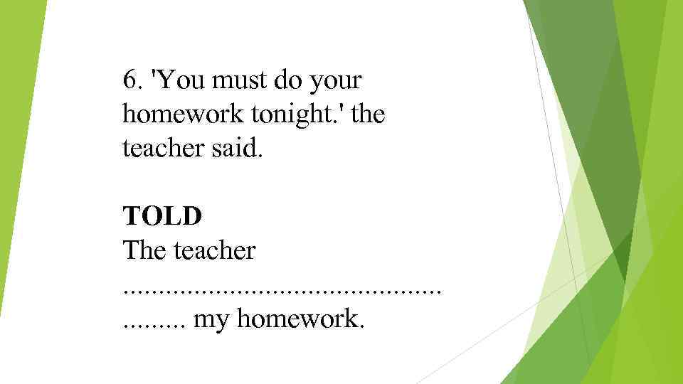 6. 'You must do your homework tonight. ' the teacher said. TOLD The teacher