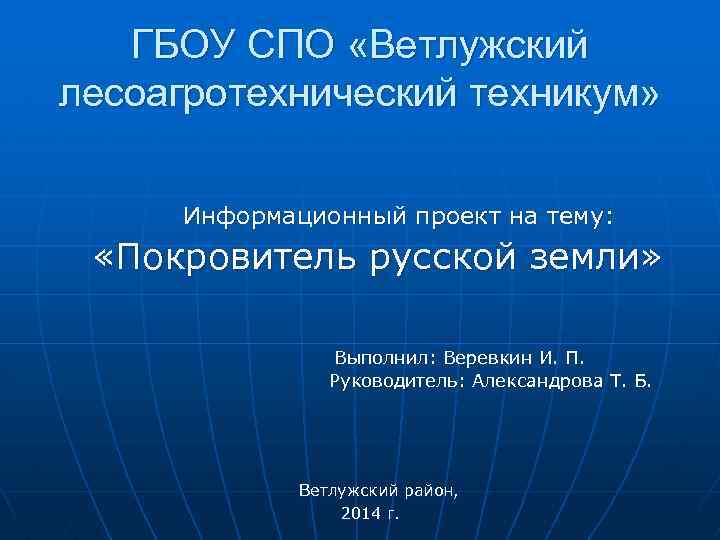 ГБОУ СПО «Ветлужский лесоагротехнический техникум» Информационный проект на тему: «Покровитель русской земли» Выполнил: Веревкин