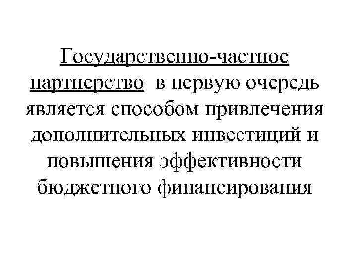 Государственно-частное партнерство в первую очередь является способом привлечения дополнительных инвестиций и повышения эффективности бюджетного