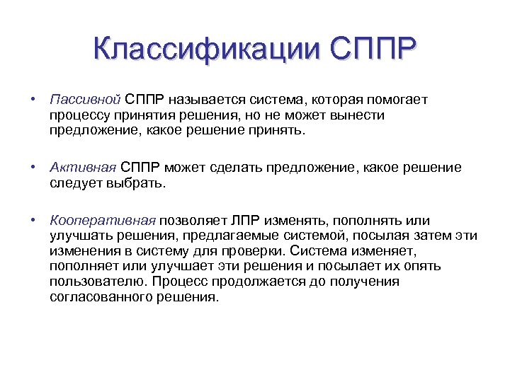 Классификации СППР • Пассивной СППР называется система, которая помогает процессу принятия решения, но не