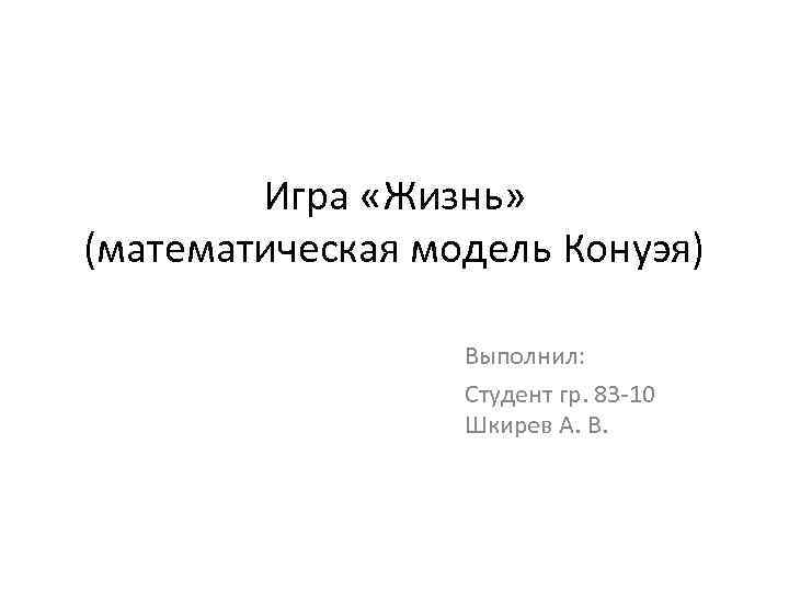 Игра «Жизнь» (математическая модель Конуэя) Выполнил: Студент гр. 83 -10 Шкирев А. В. 