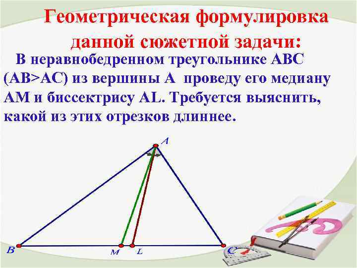 Геометрическая формулировка данной сюжетной задачи: В неравнобедренном треугольнике АВС (АВ>AC) из вершины А проведу