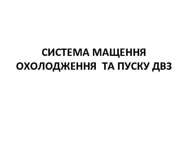 СИСТЕМА МАЩЕННЯ ОХОЛОДЖЕННЯ ТА ПУСКУ ДВЗ 