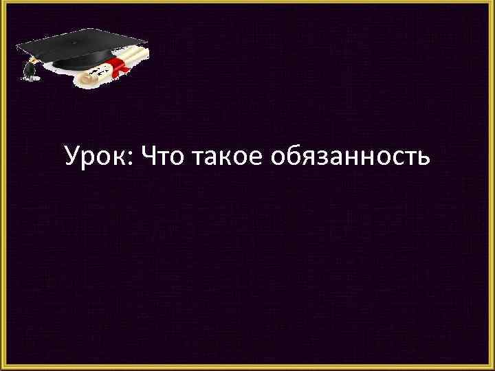 Урок: Что такое обязанность 